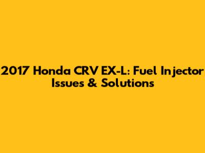 2017 Honda CRV EX-L: Fuel Injector Issues & Solutions