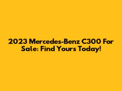 2023 Mercedes-Benz C300 For Sale: Find Yours Today!