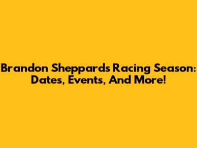 Brandon Sheppard's Racing Season: Dates, Events, And More!