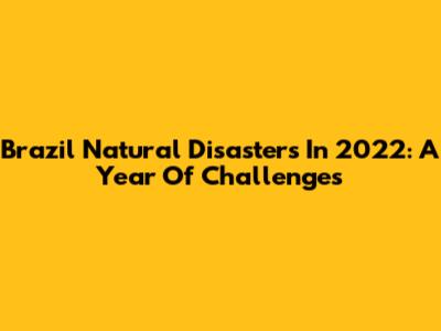 Brazil Natural Disasters In 2022: A Year Of Challenges