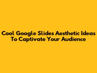 Cool Google Slides Aesthetic Ideas To Captivate Your Audience