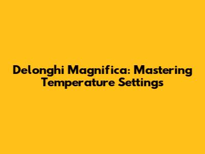 Delonghi Magnifica: Mastering Temperature Settings