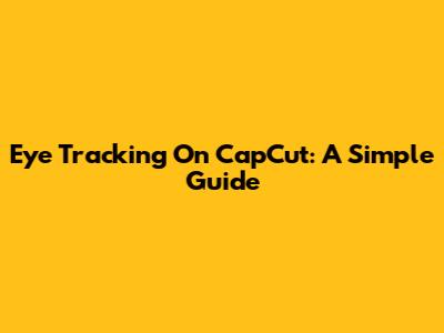 Eye Tracking On CapCut: A Simple Guide