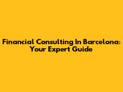 Financial Consulting In Barcelona: Your Expert Guide