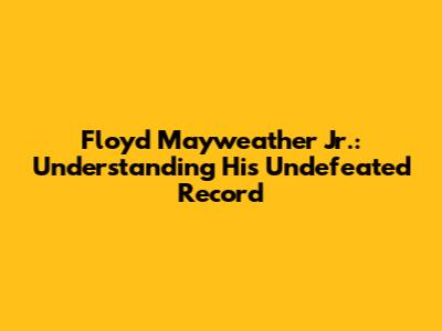 Floyd Mayweather Jr.: Understanding His Undefeated Record