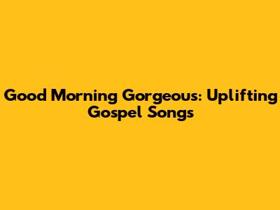Good Morning Gorgeous: Uplifting Gospel Songs