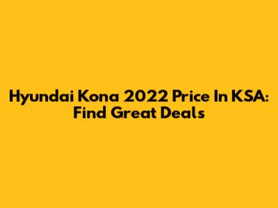 Hyundai Kona 2022 Price In KSA: Find Great Deals