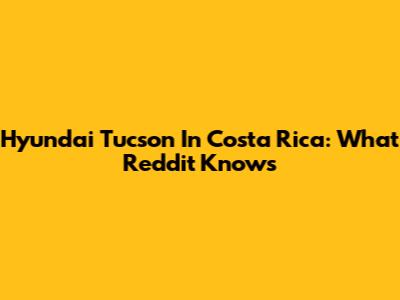 Hyundai Tucson In Costa Rica: What Reddit Knows