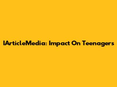 IArticleMedia: Impact On Teenagers