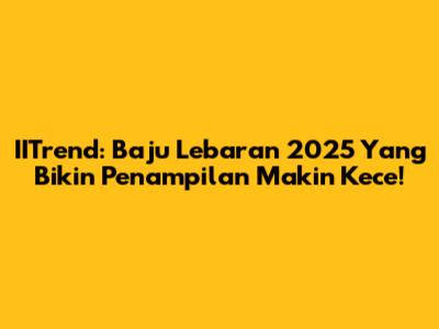 IITrend: Baju Lebaran 2025 Yang Bikin Penampilan Makin Kece!
