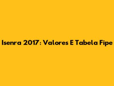 Isenra 2017: Valores E Tabela Fipe
