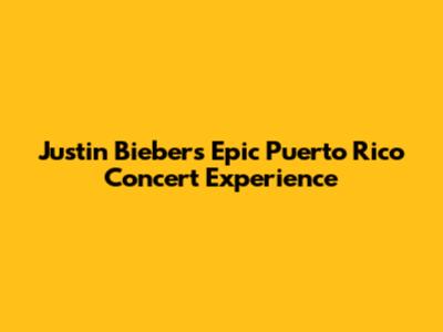 Justin Bieber's Epic Puerto Rico Concert Experience