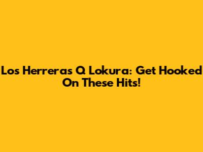 Los Herreras Q Lokura: Get Hooked On These Hits!