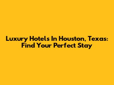 Luxury Hotels In Houston, Texas: Find Your Perfect Stay