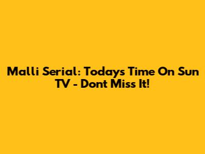 Malli Serial: Today's Time On Sun TV - Don't Miss It!