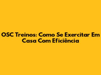 OSC Treinos: Como Se Exercitar Em Casa Com Eficiência