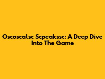 Oscoscalsc Scpeakssc: A Deep Dive Into The Game