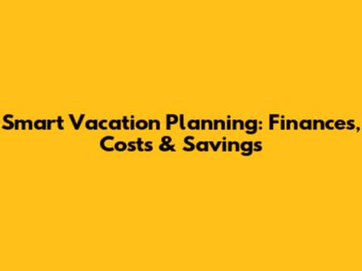 Smart Vacation Planning: Finances, Costs & Savings