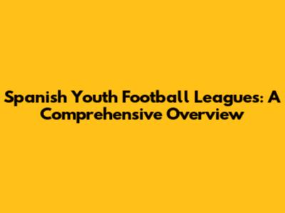 Spanish Youth Football Leagues: A Comprehensive Overview