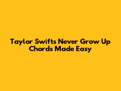 Taylor Swift's "Never Grow Up" Chords Made Easy