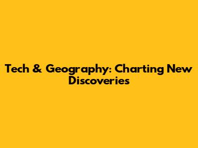 Tech & Geography: Charting New Discoveries