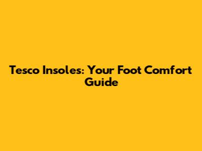 Tesco Insoles: Your Foot Comfort Guide