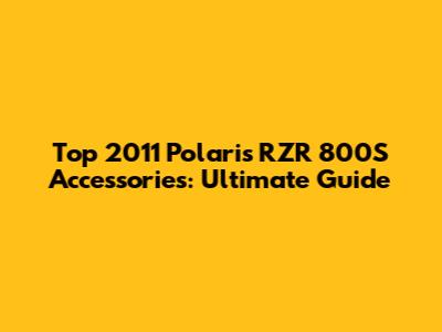Top 2011 Polaris RZR 800S Accessories: Ultimate Guide
