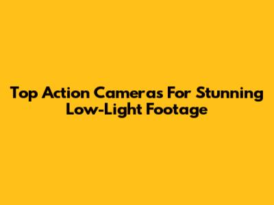 Top Action Cameras For Stunning Low-Light Footage