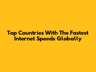 Top Countries With The Fastest Internet Speeds Globally