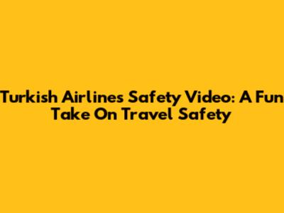 Turkish Airlines Safety Video: A Fun Take On Travel Safety