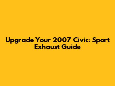 Upgrade Your 2007 Civic: Sport Exhaust Guide