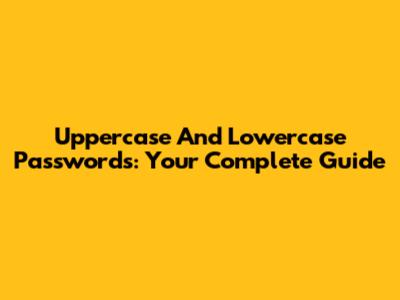 Uppercase And Lowercase Passwords: Your Complete Guide